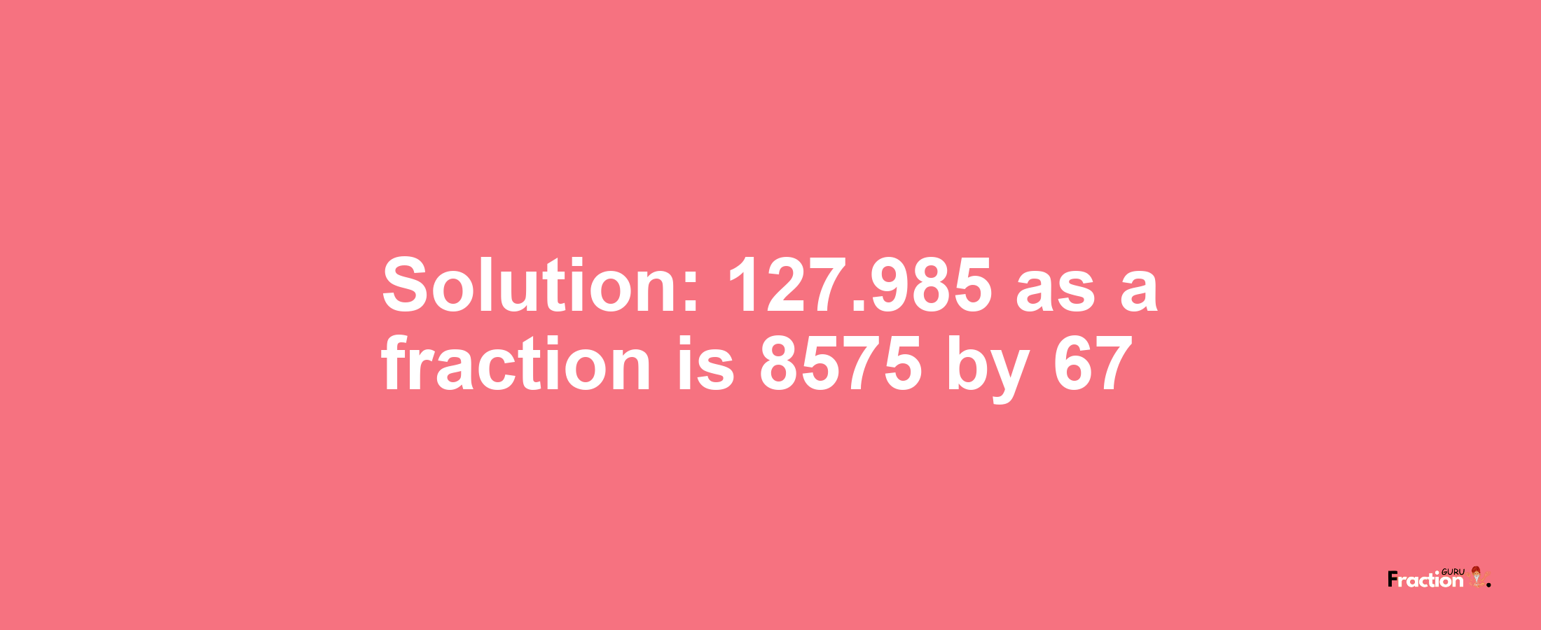 Solution:127.985 as a fraction is 8575/67